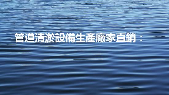 管道清淤設備生產廠家直銷：創(chuàng)新技術助力城市暢通，你的選擇何在？